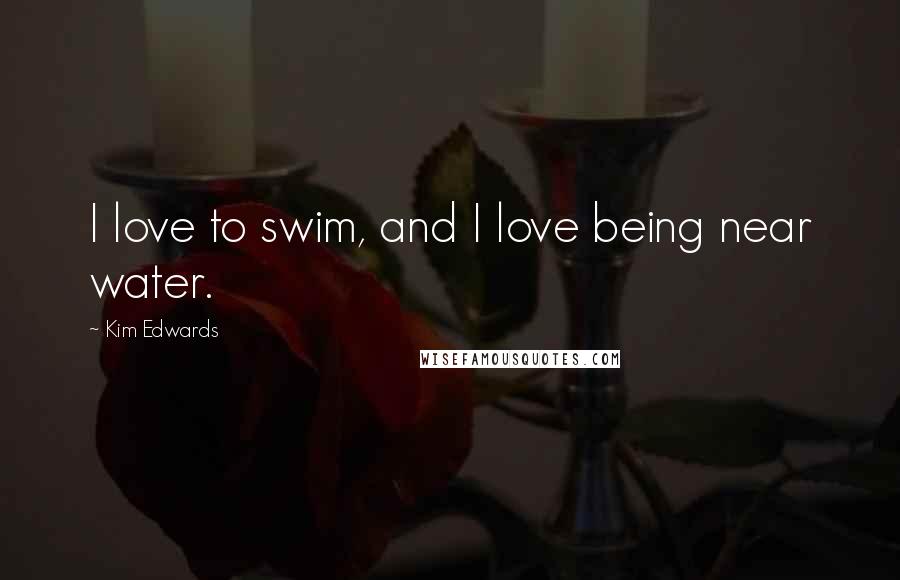 Kim Edwards Quotes: I love to swim, and I love being near water.
