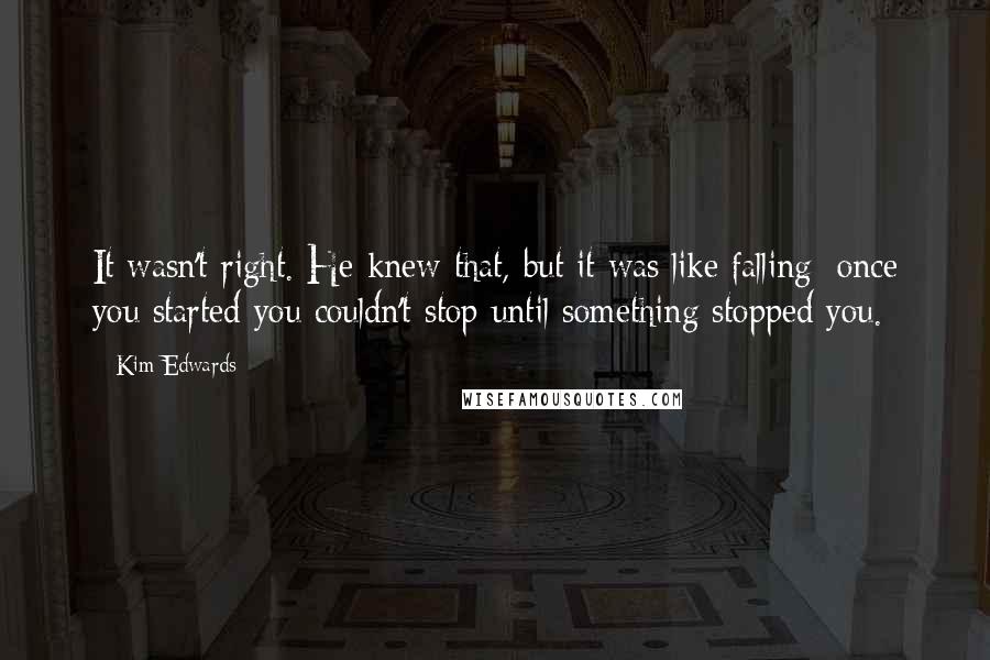 Kim Edwards Quotes: It wasn't right. He knew that, but it was like falling: once you started you couldn't stop until something stopped you.