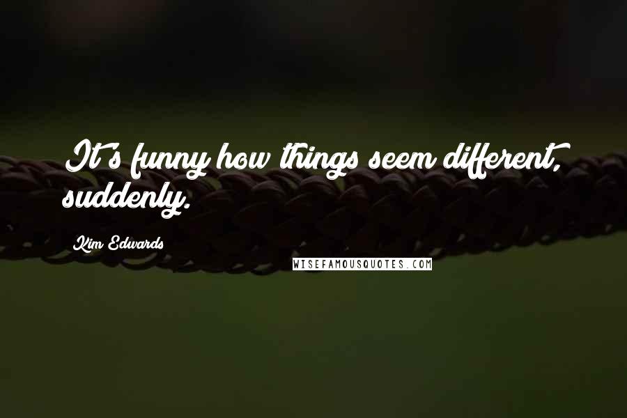 Kim Edwards Quotes: It's funny how things seem different, suddenly.
