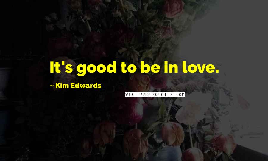 Kim Edwards Quotes: It's good to be in love.