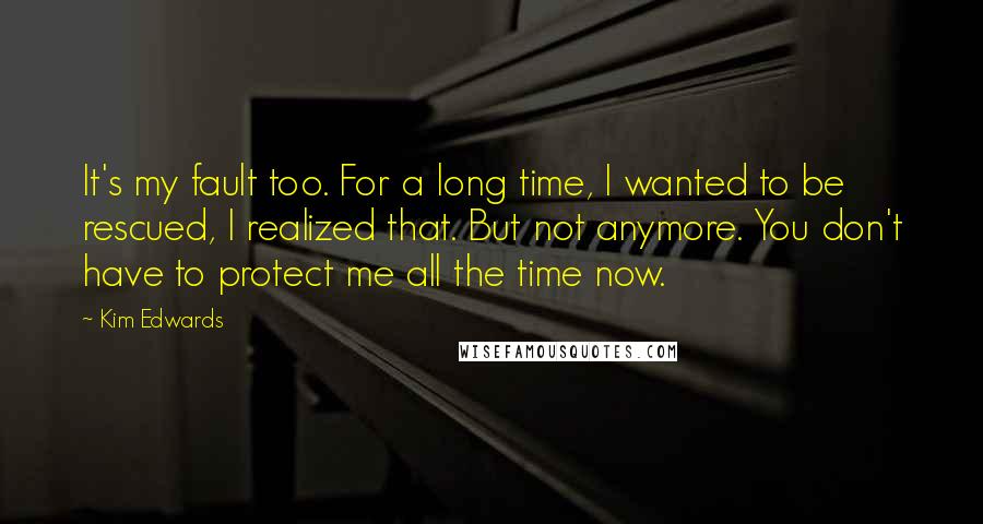 Kim Edwards Quotes: It's my fault too. For a long time, I wanted to be rescued, I realized that. But not anymore. You don't have to protect me all the time now.