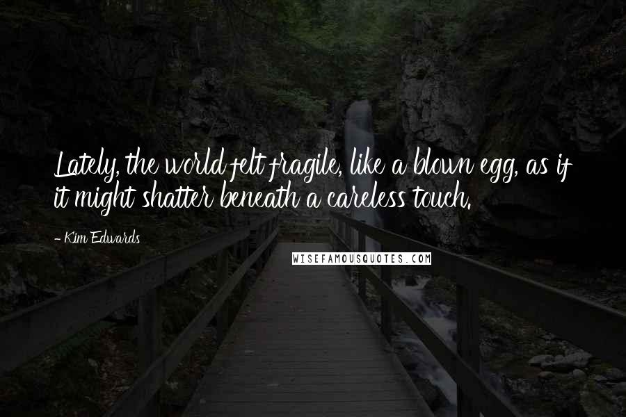 Kim Edwards Quotes: Lately, the world felt fragile, like a blown egg, as if it might shatter beneath a careless touch.