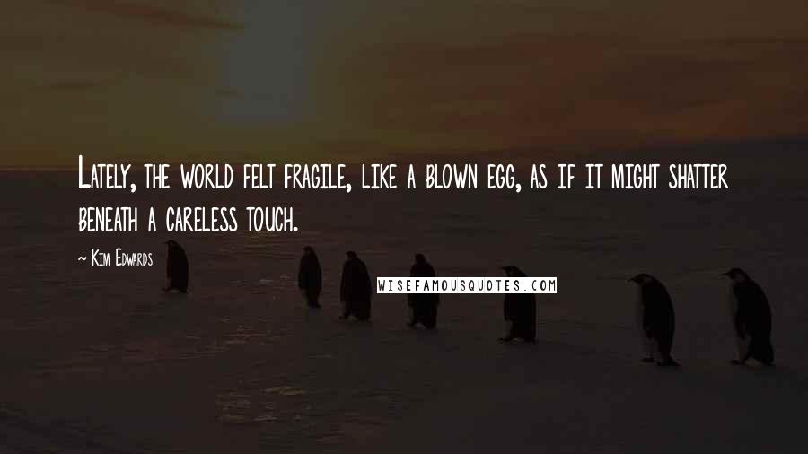 Kim Edwards Quotes: Lately, the world felt fragile, like a blown egg, as if it might shatter beneath a careless touch.