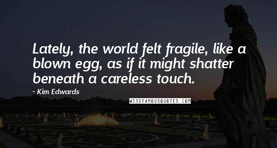 Kim Edwards Quotes: Lately, the world felt fragile, like a blown egg, as if it might shatter beneath a careless touch.