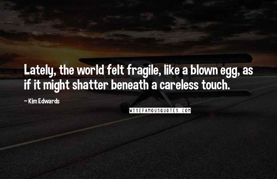 Kim Edwards Quotes: Lately, the world felt fragile, like a blown egg, as if it might shatter beneath a careless touch.