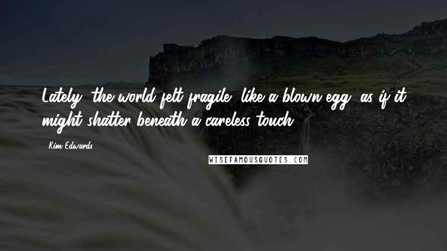 Kim Edwards Quotes: Lately, the world felt fragile, like a blown egg, as if it might shatter beneath a careless touch.