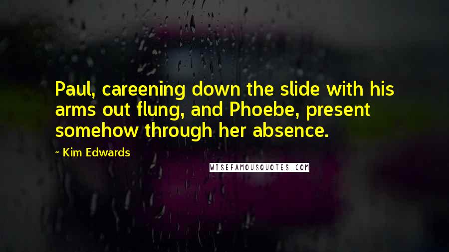 Kim Edwards Quotes: Paul, careening down the slide with his arms out flung, and Phoebe, present somehow through her absence.