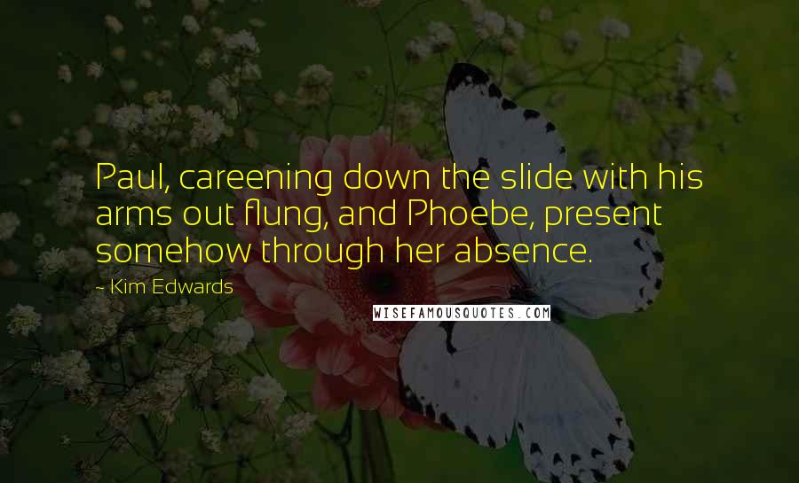 Kim Edwards Quotes: Paul, careening down the slide with his arms out flung, and Phoebe, present somehow through her absence.