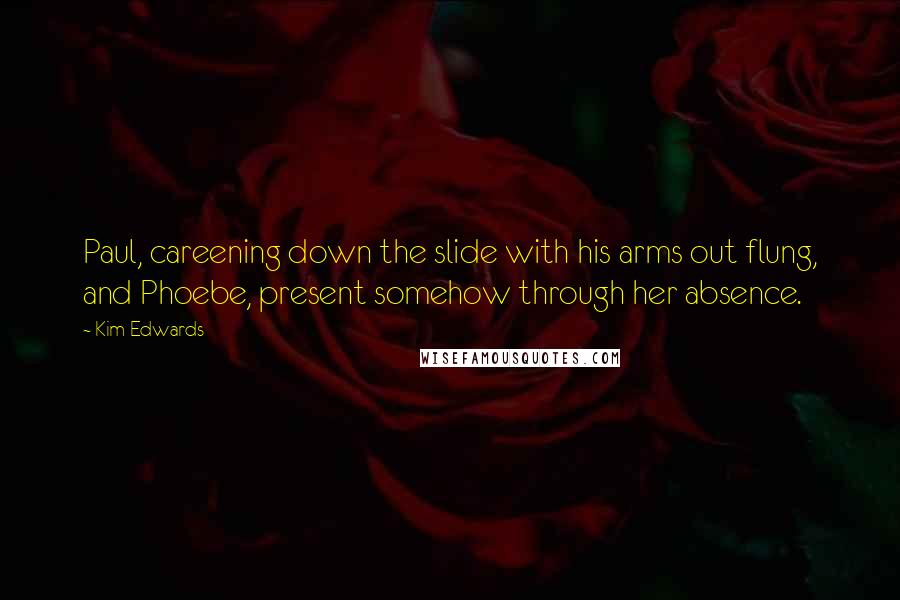 Kim Edwards Quotes: Paul, careening down the slide with his arms out flung, and Phoebe, present somehow through her absence.