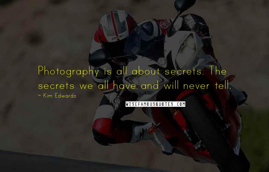 Kim Edwards Quotes: Photography is all about secrets. The secrets we all have and will never tell.