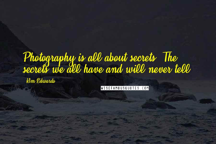 Kim Edwards Quotes: Photography is all about secrets. The secrets we all have and will never tell.