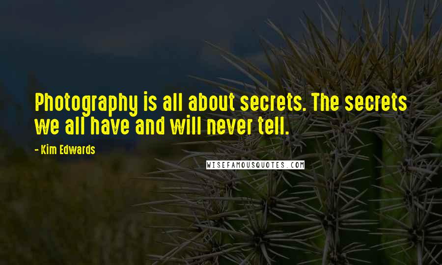 Kim Edwards Quotes: Photography is all about secrets. The secrets we all have and will never tell.