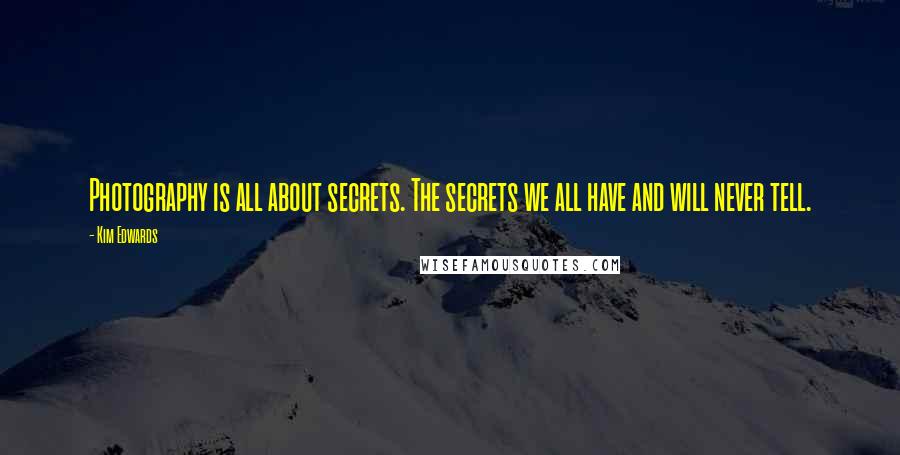 Kim Edwards Quotes: Photography is all about secrets. The secrets we all have and will never tell.
