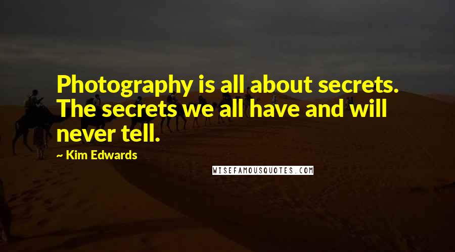 Kim Edwards Quotes: Photography is all about secrets. The secrets we all have and will never tell.