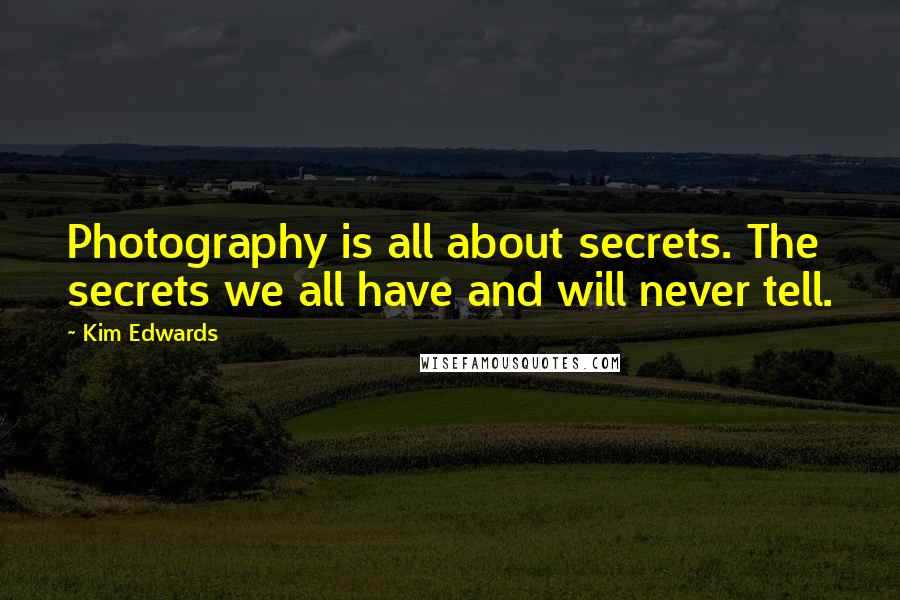 Kim Edwards Quotes: Photography is all about secrets. The secrets we all have and will never tell.