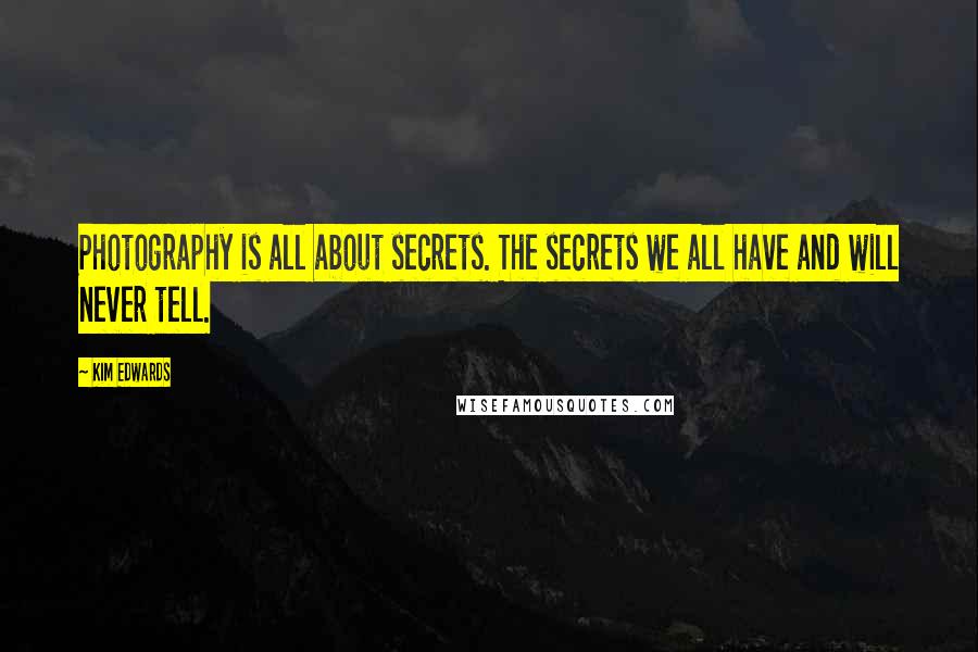 Kim Edwards Quotes: Photography is all about secrets. The secrets we all have and will never tell.