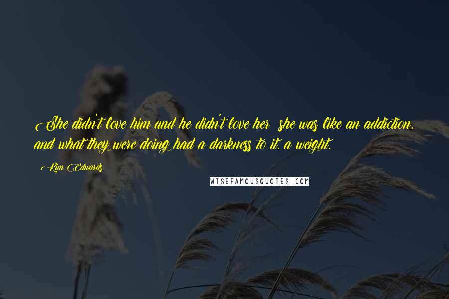 Kim Edwards Quotes: She didn't love him and he didn't love her; she was like an addiction, and what they were doing had a darkness to it, a weight.