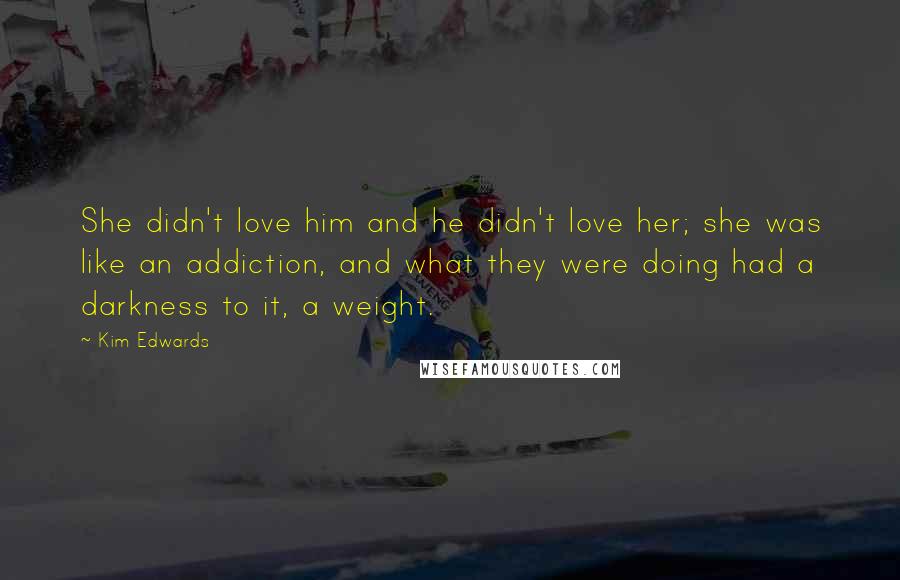 Kim Edwards Quotes: She didn't love him and he didn't love her; she was like an addiction, and what they were doing had a darkness to it, a weight.