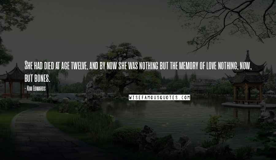 Kim Edwards Quotes: She had died at age twelve, and by now she was nothing but the memory of love nothing, now, but bones.