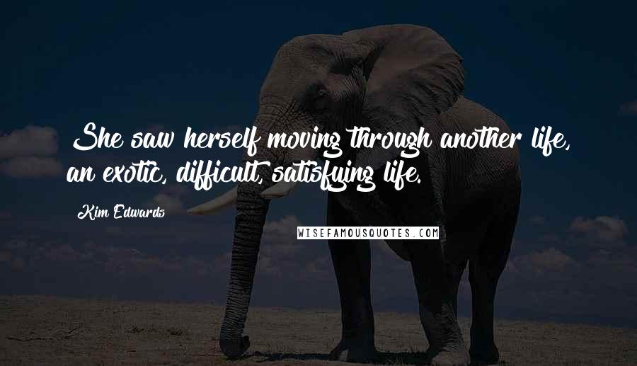 Kim Edwards Quotes: She saw herself moving through another life, an exotic, difficult, satisfying life.