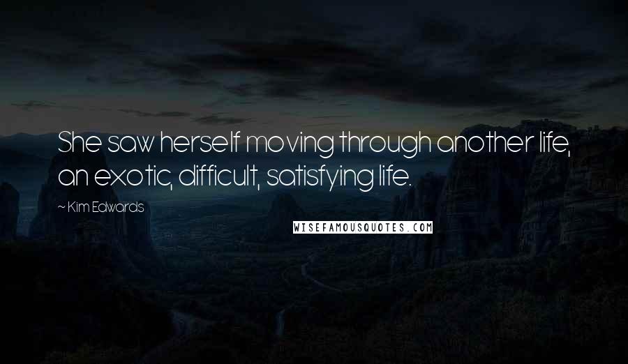 Kim Edwards Quotes: She saw herself moving through another life, an exotic, difficult, satisfying life.