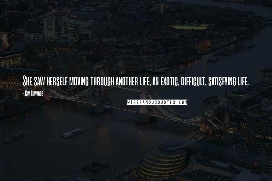 Kim Edwards Quotes: She saw herself moving through another life, an exotic, difficult, satisfying life.