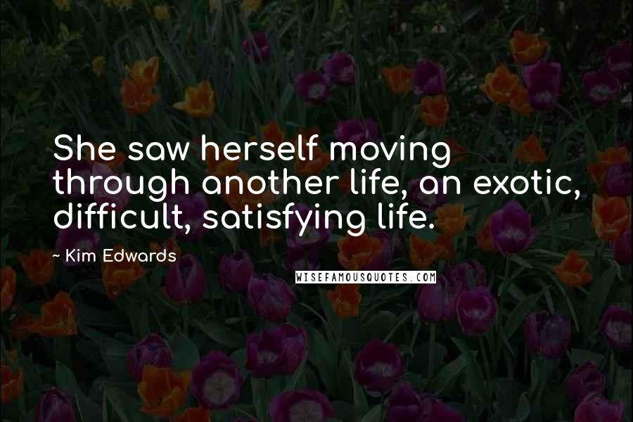 Kim Edwards Quotes: She saw herself moving through another life, an exotic, difficult, satisfying life.