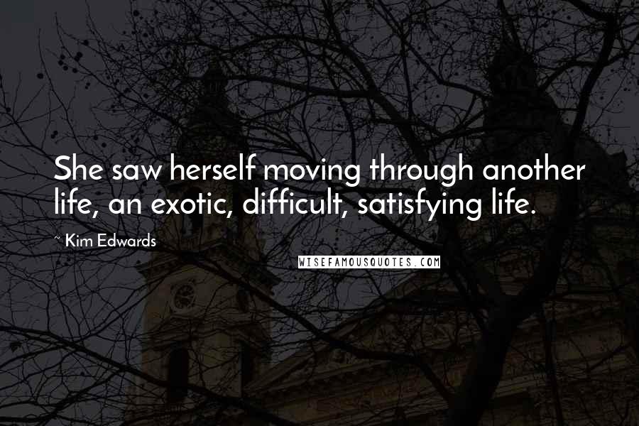 Kim Edwards Quotes: She saw herself moving through another life, an exotic, difficult, satisfying life.