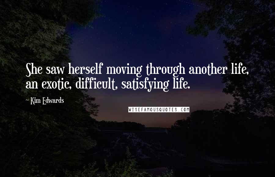 Kim Edwards Quotes: She saw herself moving through another life, an exotic, difficult, satisfying life.