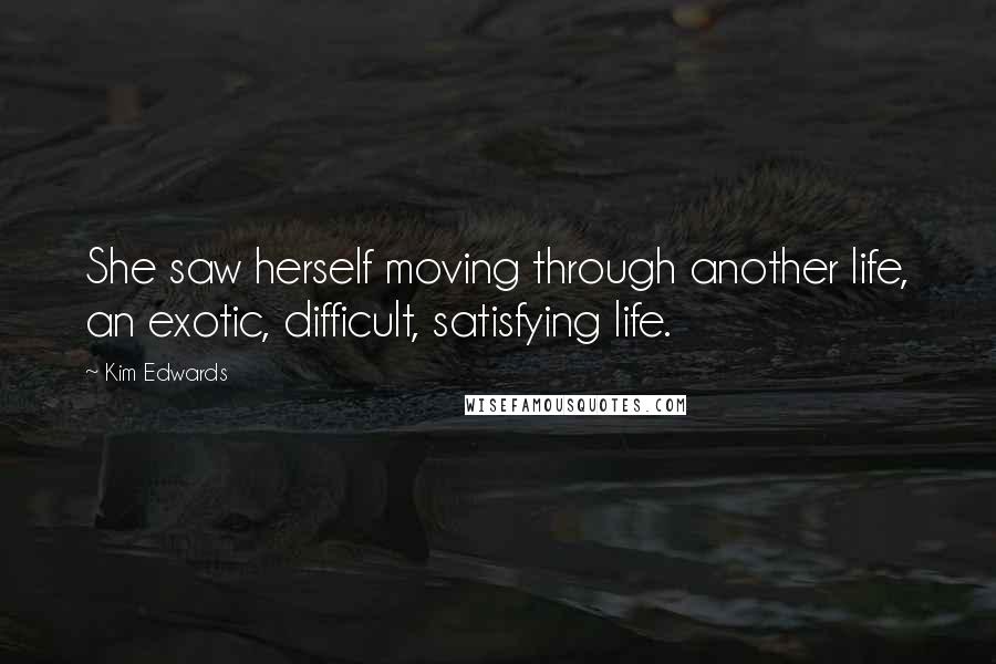 Kim Edwards Quotes: She saw herself moving through another life, an exotic, difficult, satisfying life.