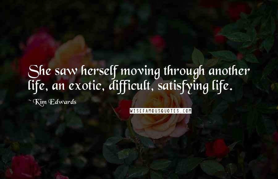 Kim Edwards Quotes: She saw herself moving through another life, an exotic, difficult, satisfying life.