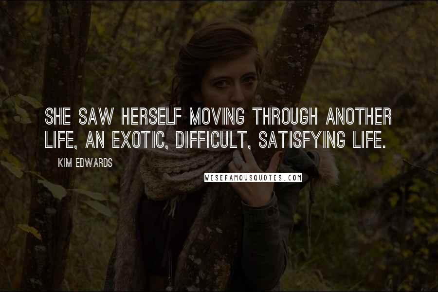 Kim Edwards Quotes: She saw herself moving through another life, an exotic, difficult, satisfying life.