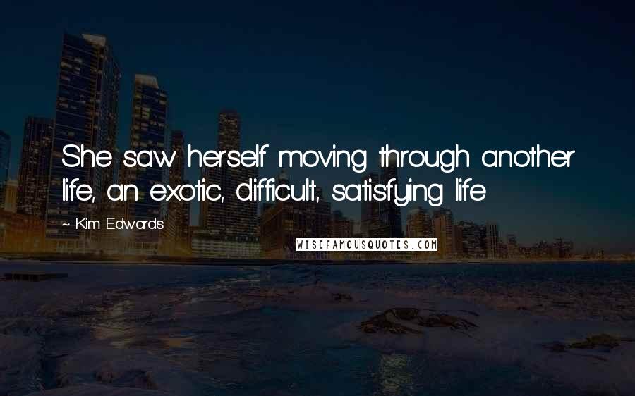 Kim Edwards Quotes: She saw herself moving through another life, an exotic, difficult, satisfying life.