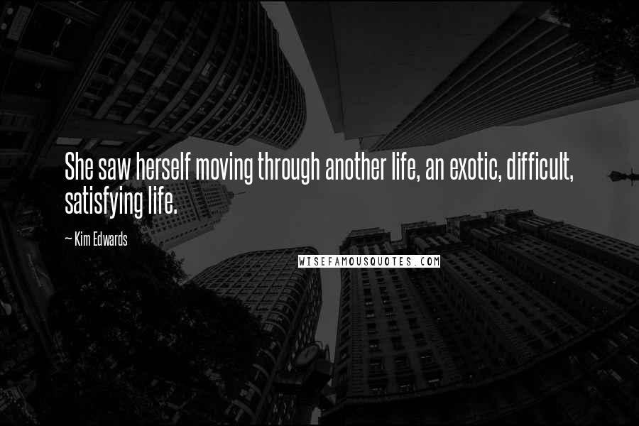 Kim Edwards Quotes: She saw herself moving through another life, an exotic, difficult, satisfying life.