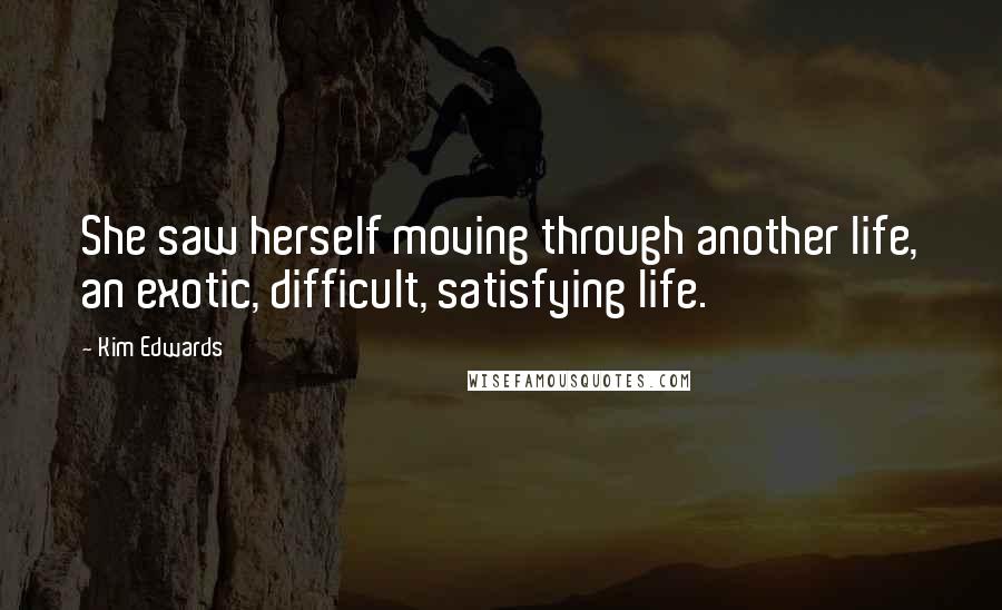 Kim Edwards Quotes: She saw herself moving through another life, an exotic, difficult, satisfying life.