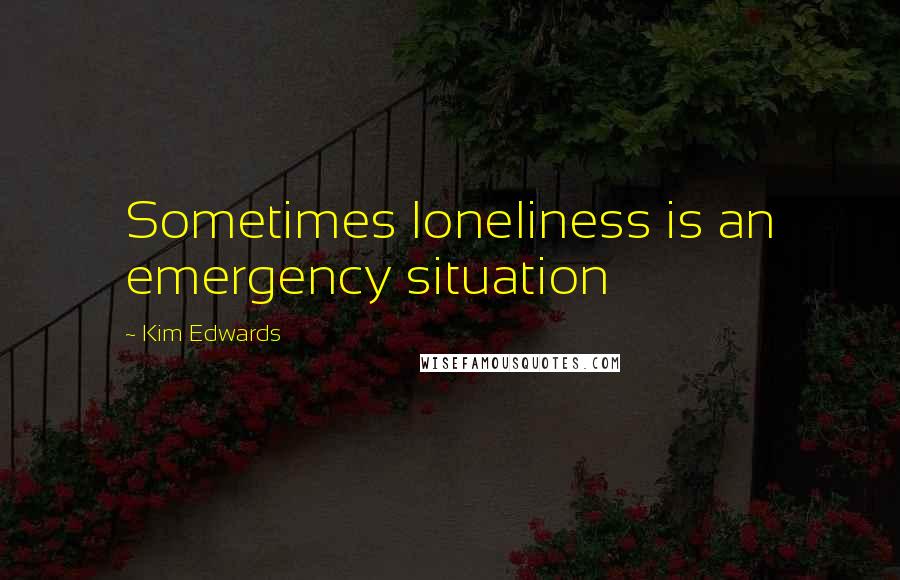 Kim Edwards Quotes: Sometimes loneliness is an emergency situation