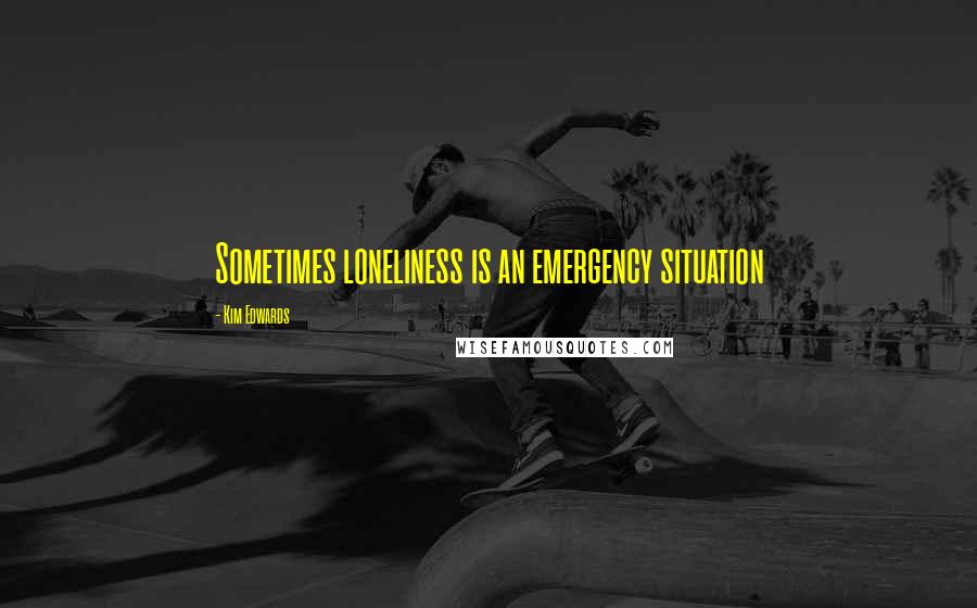 Kim Edwards Quotes: Sometimes loneliness is an emergency situation