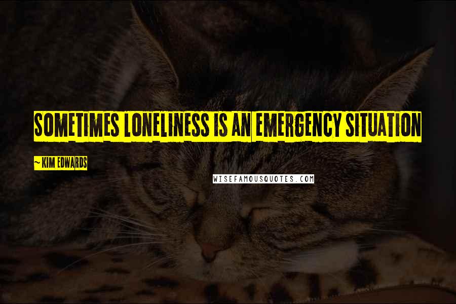 Kim Edwards Quotes: Sometimes loneliness is an emergency situation
