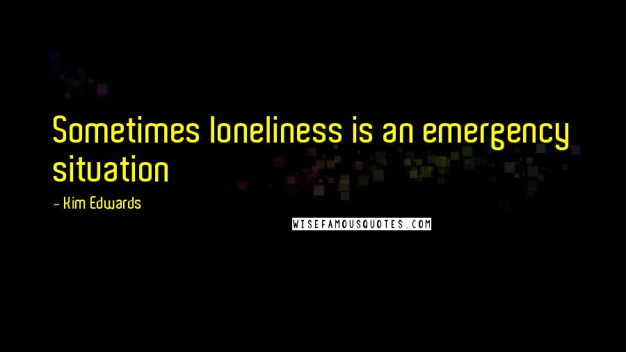Kim Edwards Quotes: Sometimes loneliness is an emergency situation