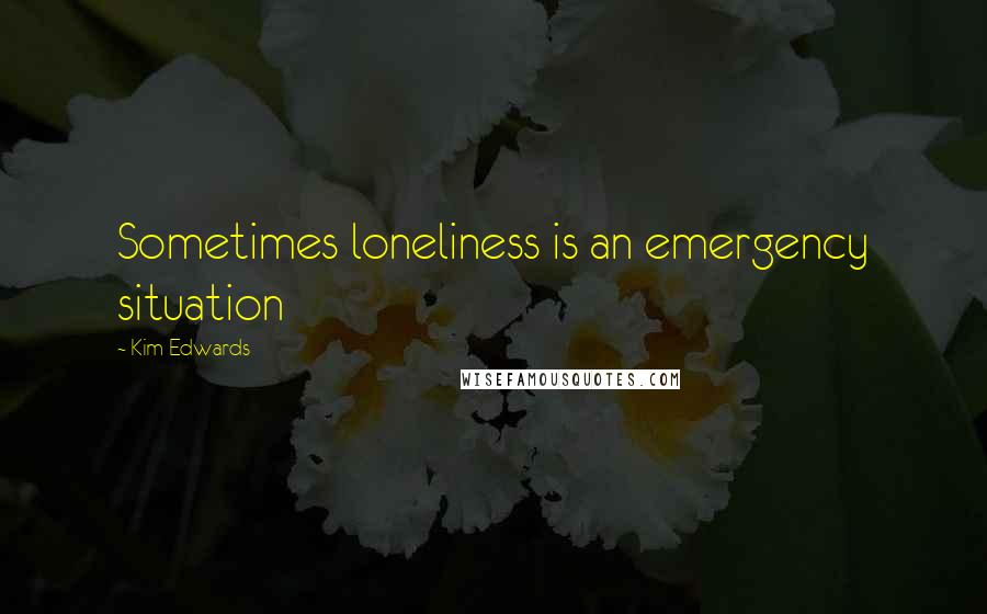 Kim Edwards Quotes: Sometimes loneliness is an emergency situation