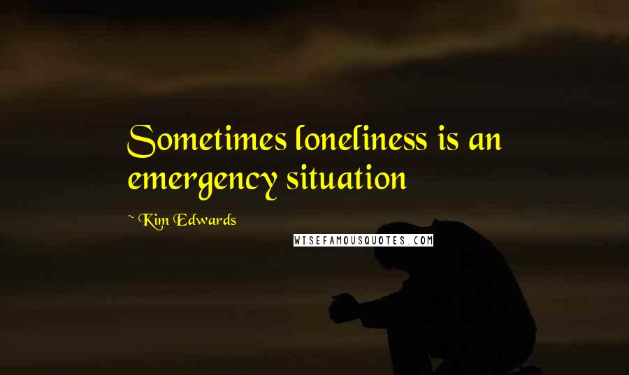 Kim Edwards Quotes: Sometimes loneliness is an emergency situation