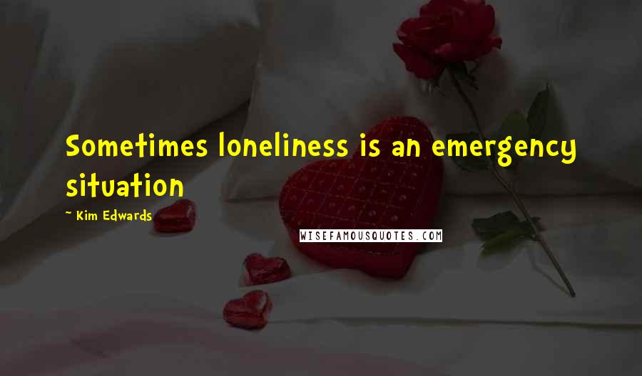 Kim Edwards Quotes: Sometimes loneliness is an emergency situation