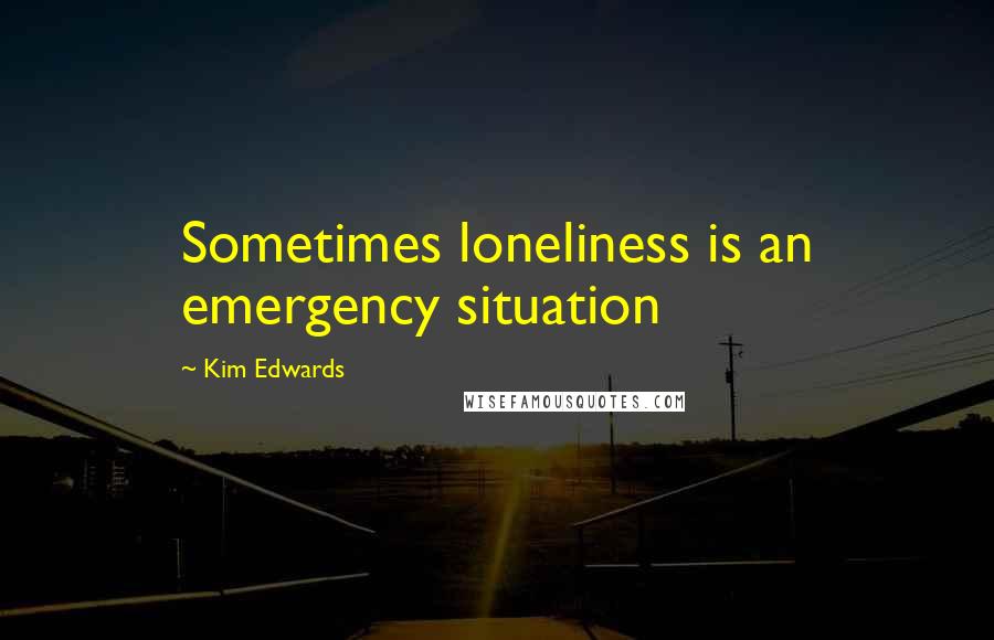 Kim Edwards Quotes: Sometimes loneliness is an emergency situation