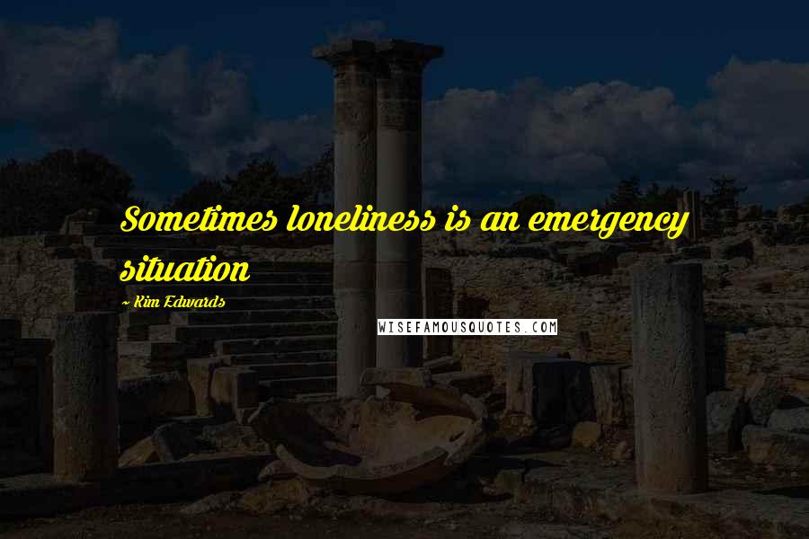 Kim Edwards Quotes: Sometimes loneliness is an emergency situation