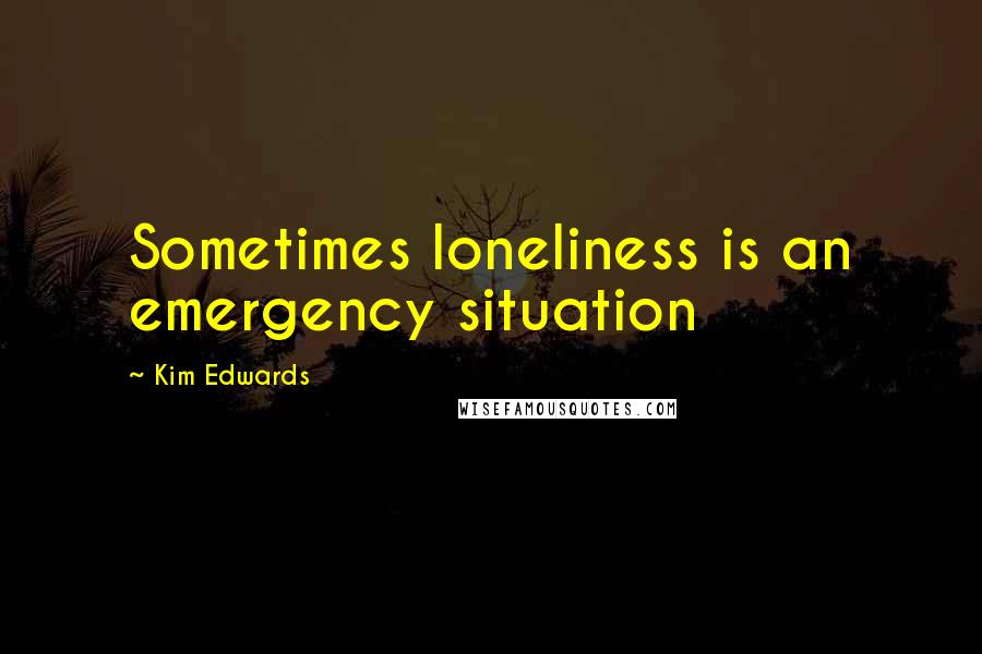 Kim Edwards Quotes: Sometimes loneliness is an emergency situation