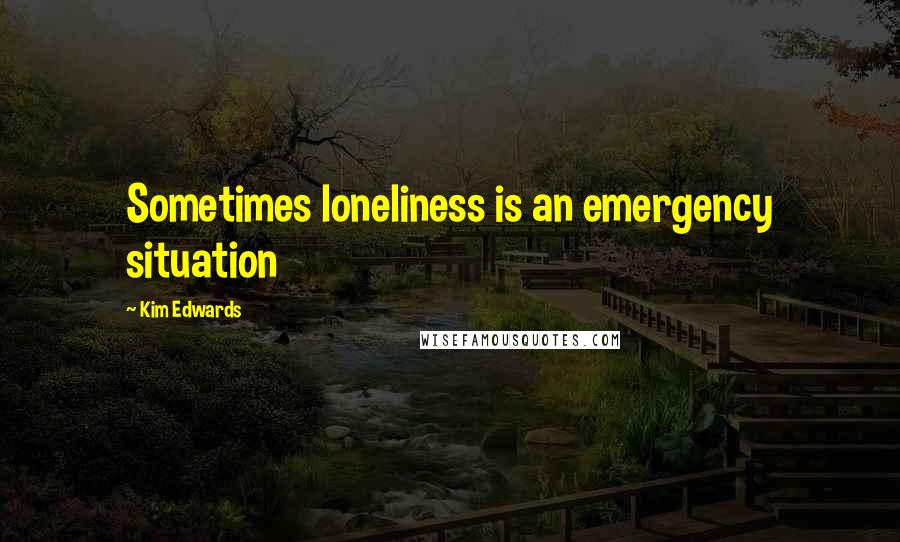 Kim Edwards Quotes: Sometimes loneliness is an emergency situation