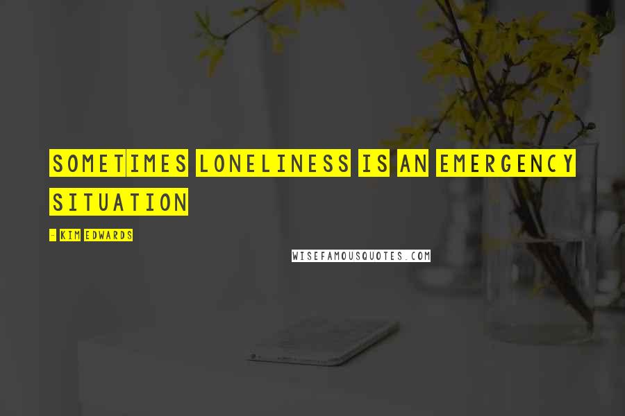 Kim Edwards Quotes: Sometimes loneliness is an emergency situation