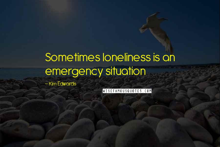 Kim Edwards Quotes: Sometimes loneliness is an emergency situation