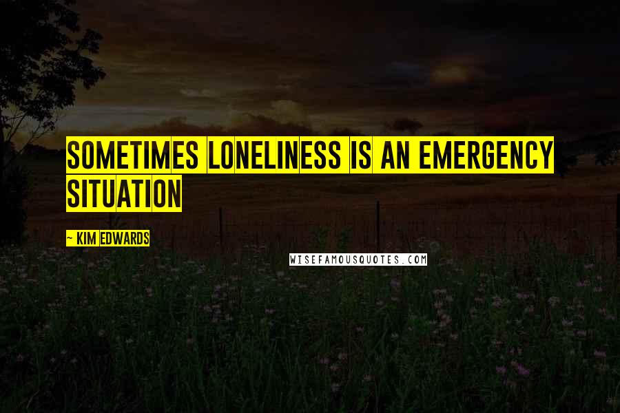 Kim Edwards Quotes: Sometimes loneliness is an emergency situation
