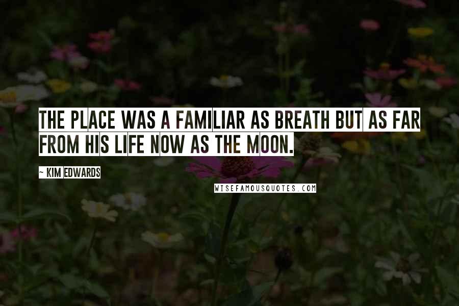 Kim Edwards Quotes: The place was a familiar as breath but as far from his life now as the moon.